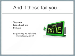 And if these fail you…
• Step away
• Take a Break and
• Try Again

Be guided by the vision and
scope of your project!

 