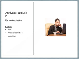 Analysis Paralysis
is
Not wanting to stop.

Causes
•

Fear

•

A lack of confidence

•

Indecision

 