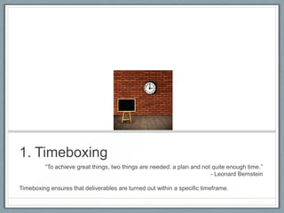 1. Timeboxing
―To achieve great things, two things are needed: a plan and not quite enough time.‖
- Leonard Bernstein
Timeboxing ensures that deliverables are turned out within a specific timeframe.

 
