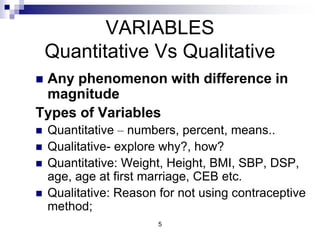 VARIABLES
Quantitative Vs Qualitative
 Any phenomenon with difference in
magnitude
Types of Variables
 Quantitative – nu...