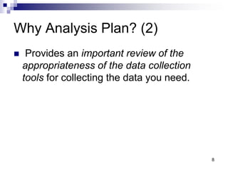 Why Analysis Plan? (2)
 Provides an important review of the
appropriateness of the data collection
tools for collecting t...