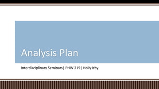 Interdisciplinary Seminars| PHW 219| Holly Irby
Analysis Plan
 
