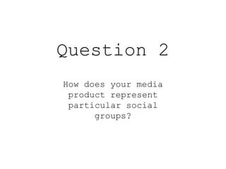 Question 2
How does your media
product represent
particular social
groups?
 