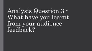 Analysis Question 3 -
What have you learnt
from your audience
feedback?
 