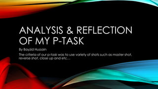 ANALYSIS & REFLECTION
OF MY P-TASK
By Bayzid Hussain
The criteria of our p-task was to use variety of shots such as master shot,
reverse shot, close up and etc…

 