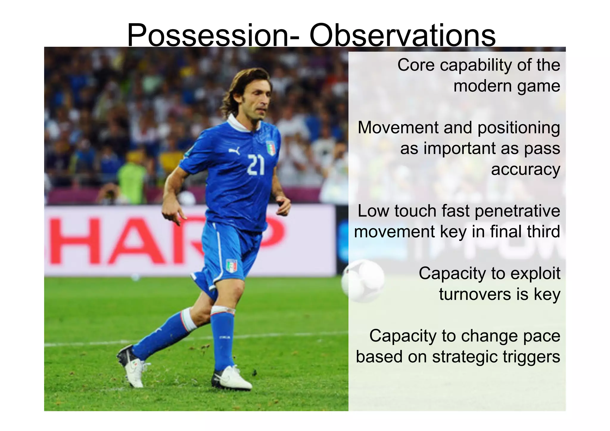 Possession- Observations
Core capability of the
modern game
Movement and positioning
as important as pass
accuracy
Low touch fast penetrative
movement key in final third
Capacity to exploit
turnovers is key
Capacity to change pace
based on strategic triggers
 