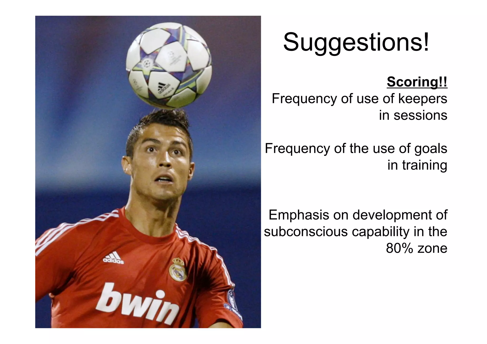 Suggestions!
Scoring!!
Frequency of use of keepers
in sessions
Frequency of the use of goals
in training
Emphasis on development of
subconscious capability in the
80% zone
 