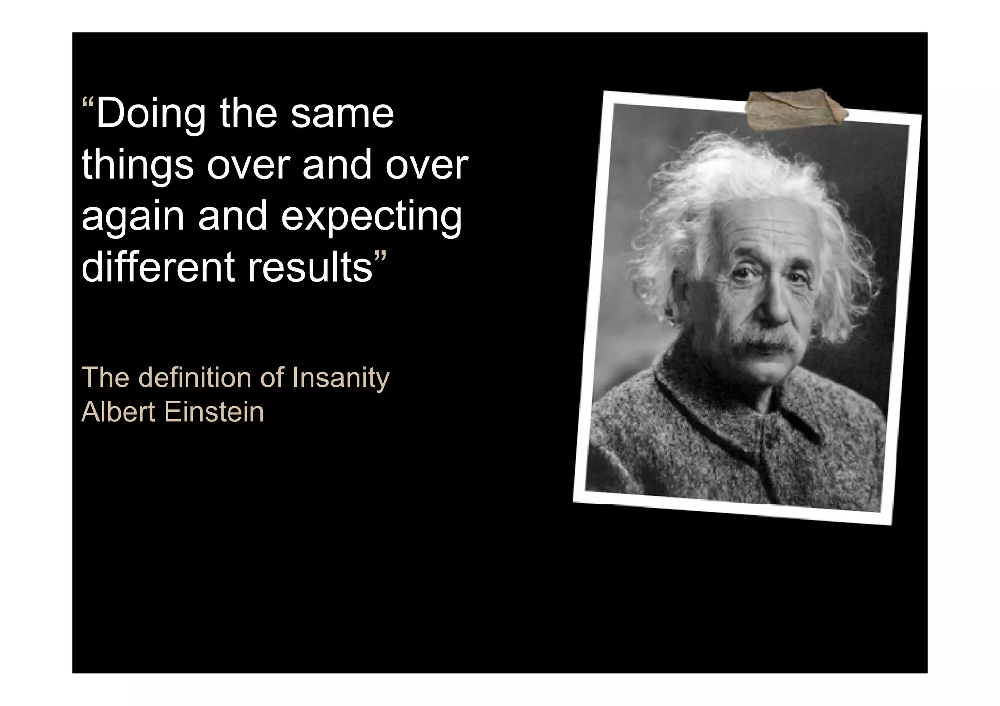 “Doing the same
things over and over
again and expecting
different results”
The definition of Insanity
Albert Einstein
 