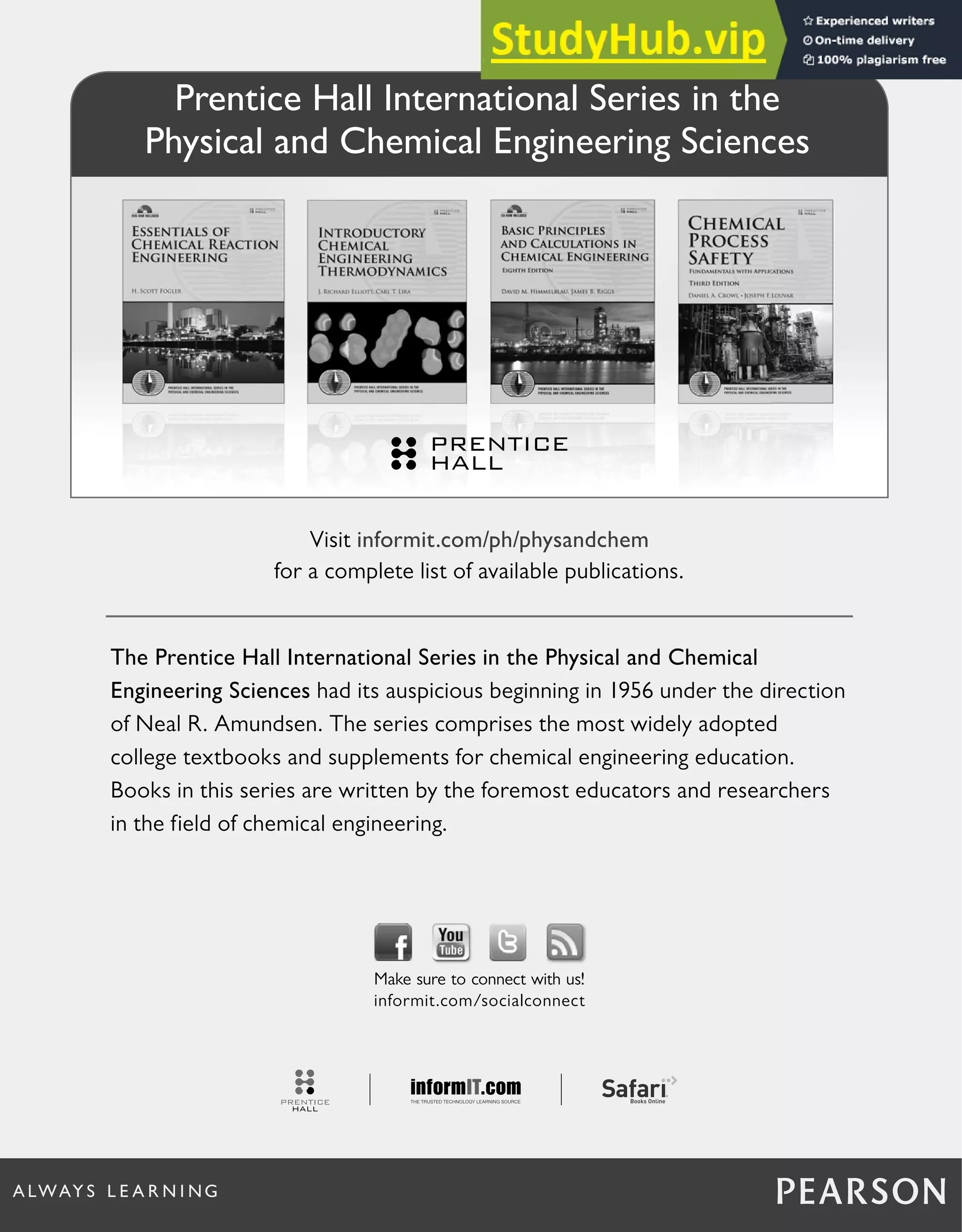 The Prentice Hall International Series in the Physical and Chemical
Engineering Sciences had its auspicious beginning in 1956 under the direction
of Neal R. Amundsen. The series comprises the most widely adopted
college textbooks and supplements for chemical engineering education.
Books in this series are written by the foremost educators and researchers
in the field of chemical engineering.
Visit informit.com/ph/physandchem
for a complete list of available publications.
Make sure to connect with us!
informit.com/socialconnect
Prentice Hall International Series in the
Physical and Chemical Engineering Sciences
 