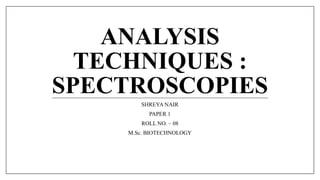 ANALYSIS
TECHNIQUES :
SPECTROSCOPIES
SHREYA NAIR
PAPER 1
ROLL NO. – 08
M.Sc. BIOTECHNOLOGY
 