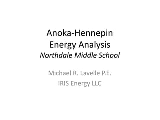 Anoka-Hennepin
Energy Analysis
Northdale Middle School
Michael R. Lavelle P.E.
IRIS Energy LLC
 
