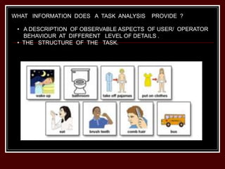 WHAT INFORMATION DOES A TASK ANALYSIS PROVIDE ?
• A DESCRIPTION OF OBSERVABLE ASPECTS OF USER/ OPERATOR
BEHAVIOUR AT DIFFERENT LEVEL OF DETAILS .
• THE STRUCTURE OF THE TASK.
 