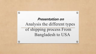 Presentation on
Analysis the different types
of shipping process From
Bangladesh to USA
 