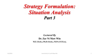 Strategy Formulation:
Situation Analysis
Part 3
Lectured By
Dr. Zar Ni Maw Win
M.E (Tech.), Ph.D (Tech.), M.PA (YUEco),
Lectured by Dr. Zar Ni Maw Win 1
6/2/2022
 