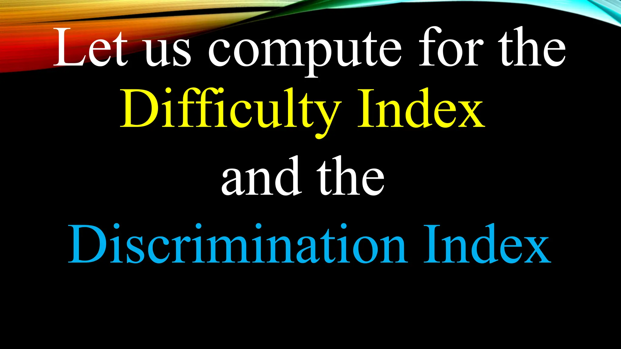 Let us compute for the
Difficulty Index
and the
Discrimination Index
 