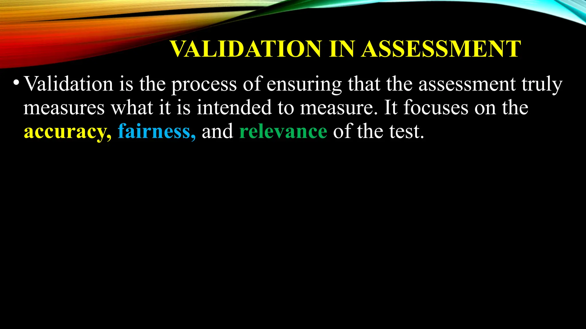 VALIDATION IN ASSESSMENT
•Validation is the process of ensuring that the assessment truly
measures what it is intended to measure. It focuses on the
accuracy, fairness, and relevance of the test.
 