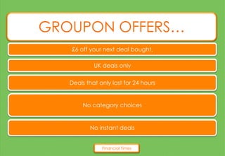 GROUPON OFFERS…
Financial Times
£6 off your next deal bought.
UK deals only
Deals that only last for 24 hours
No category choices
No instant deals
 