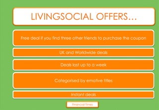 LIVINGSOCIAL OFFERS…
Free deal if you find three other friends to purchase the coupon
UK and Worldwide deals
Deals last up to a week
Categorised by emotive titles
Instant deals
Financial Times
 