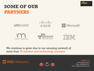 SOME OF OUR
PARTNERS
We continue to grow due to our amazing network of
more than 70 solution and technology partners
CONTACT US
81 Broadway, Suite C
Phone: (866) 808-1227
email: info@riscnetworks.com
 