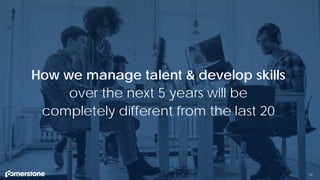 10
How we manage talent & develop skills
over the next 5 years will be
completely different from the last 20
 