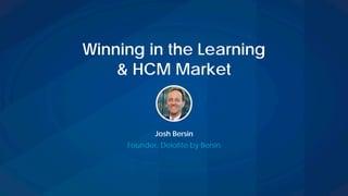 Winning in the Learning
& HCM Market
Josh Bersin
Founder, Deloitte by Bersin
 