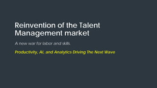 Reinvention of the Talent
Management market
A new war for labor and skills.
Productivity, AI, and Analytics Driving The Next Wave
 