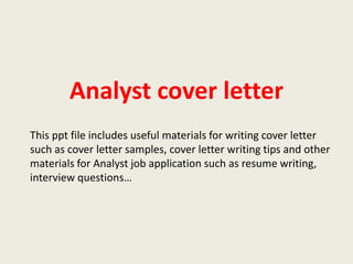 Analyst cover letter
This ppt file includes useful materials for writing cover letter
such as cover letter samples, cover letter writing tips and other
materials for Analyst job application such as resume writing,
interview questions…

 