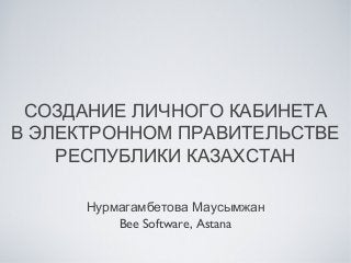 СОЗДАНИЕ ЛИЧНОГО КАБИНЕТА
В ЭЛЕКТРОННОМ ПРАВИТЕЛЬСТВЕ
РЕСПУБЛИКИ КАЗАХСТАН
Нурмагамбетова Маусымжан
Bee Software, Astana
 