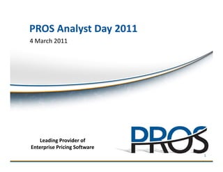 PROS Analyst Day 2011
4 March 2011




   Leading Provider of
Enterprise Pricing Software
 ©2011 PROS Holdings, Inc. All rights reserved.
                                                  1
 