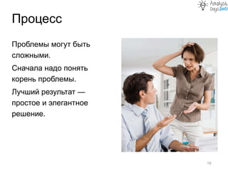 Процесс
19
Проблемы могут быть
сложными.
Сначала надо понять
корень проблемы.
Лучший результат —
простое и элегантное
решение.
 