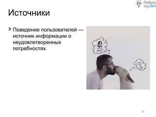 Источники
24
› Поведение пользователей —
источник информации о
неудовлетворенных
потребностях.
 