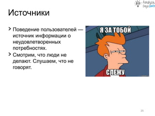 Источники
25
› Поведение пользователей —
источник информации о
неудовлетворенных
потребностях.
› Смотрим, что люди не
делают. Слушаем, что не
говорят.
 