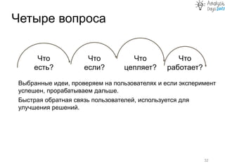 Четыре вопроса
32
Что
есть?
Что
если?
Что
цепляет?
Что
работает?
Выбранные идеи, проверяем на пользователях и если эксперимент
успешен, прорабатываем дальше.
Быстрая обратная связь пользователей, используется для
улучшения решений.
 