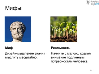 Миф
Дизайн-мышление значит
мыслить масштабно.
Мифы
42
Реальность
Начните с малого, уделяя
внимание подлинным
потребностям человека.
 