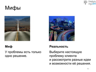 Миф
У проблемы есть только
одно решение.
Мифы
43
Реальность
Выберите настоящую
проблему клиента
и рассмотрите разные идеи
и возможности её решения.
 