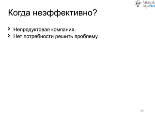 Когда неэффективно?
66
› Непродуктовая компания.
› Нет потребности решить проблему.
 