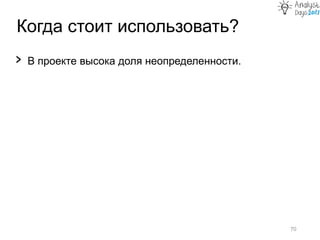 Когда стоит использовать?
70
› В проекте высока доля неопределенности.
 