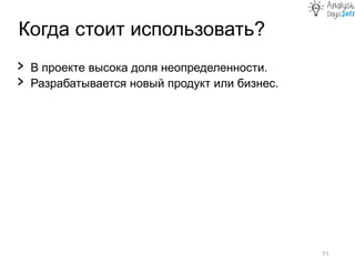Когда стоит использовать?
71
› В проекте высока доля неопределенности.
› Разрабатывается новый продукт или бизнес.
 