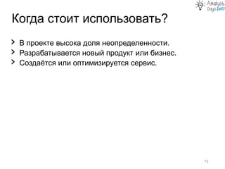 Когда стоит использовать?
72
› В проекте высока доля неопределенности.
› Разрабатывается новый продукт или бизнес.
› Создаётся или оптимизируется сервис.
 
