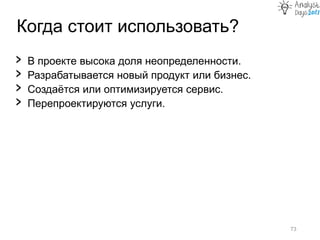 Когда стоит использовать?
73
› В проекте высока доля неопределенности.
› Разрабатывается новый продукт или бизнес.
› Создаётся или оптимизируется сервис.
› Перепроектируются услуги.
 