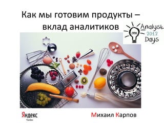Как мы готовим продукты –
     вклад аналитиков




              Михаил Карпов
 