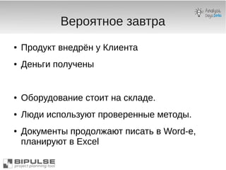 Вероятное завтра
● Продукт внедрён у Клиента
● Деньги получены
● Оборудование стоит на складе.
● Люди используют проверенные методы.
● Документы продолжают писать в Word-e,
планируют в Excel
 