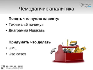 Чемоданчик аналитика
Понять что нужно клиенту:
● Техника «5 почему»
● Диаграмма Ишикавы
Придумать что делать
● UML
● Use cases
 