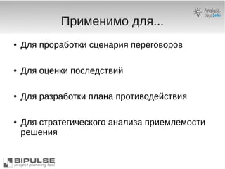 Применимо для...
● Для проработки сценария переговоров
● Для оценки последствий
● Для разработки плана противодействия
● Для стратегического анализа приемлемости
решения
 