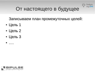 От настоящего в будущее
Записываем план промежуточных целей:
● Цель 1
● Цель 2
● Цель 3
● ….
 