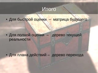 Итого
● Для быстрой оценки – матрица будущего
● Для полной оценки – дерево текущей
реальности
● Для плана действий – дерево перехода
 