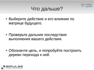 Что дальше?
● Выберите действие и его влияние по
матрице будущего.
● Проверьте дальние последствия
выполнения вашего действия.
● Обозначте цель, и попробуйте построить
дерево перехода к ней.
 
