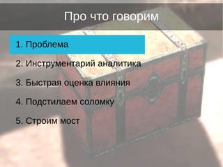 Про что говорим
1. Проблема
2. Инструментарий аналитика
3. Быстрая оценка влияния
4. Подстилаем соломку
5. Строим мост
 