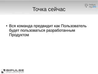 Точка сейчас
● Вся команда предвидит как Пользователь
будет пользоваться разработанным
Продуктом
 
