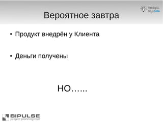Вероятное завтра
● Продукт внедрён у Клиента
● Деньги получены
НО…...
 